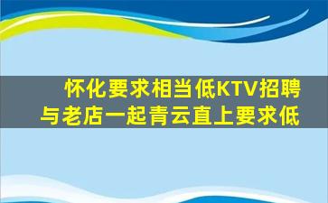 怀化要求相当低KTV招聘与老店一起青云直上要求低